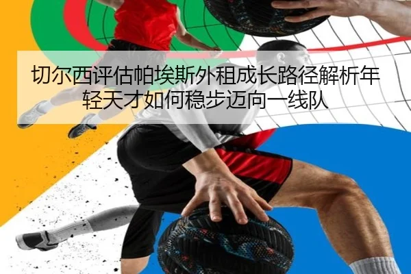 切尔西评估帕埃斯外租成长路径解析年轻天才如何稳步迈向一线队