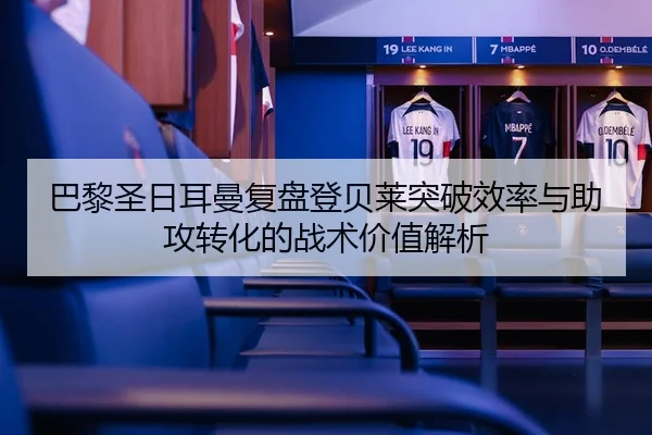 巴黎圣日耳曼复盘登贝莱突破效率与助攻转化的战术价值解析
