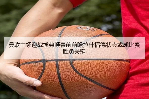 曼联主场迎战埃弗顿赛前前瞻拉什福德状态或成比赛胜负关键 - kaiyun