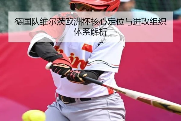 德国队维尔茨欧洲杯核心定位与进攻组织体系解析（kaiyun）