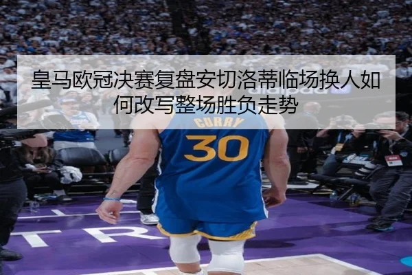 皇马欧冠决赛复盘安切洛蒂临场换人如何改写整场胜负走势 | kaiyun