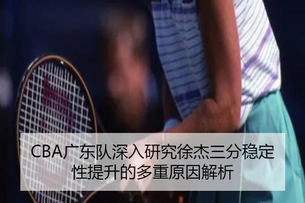 CBA广东队深入研究徐杰三分稳定性提升的多重原因解析