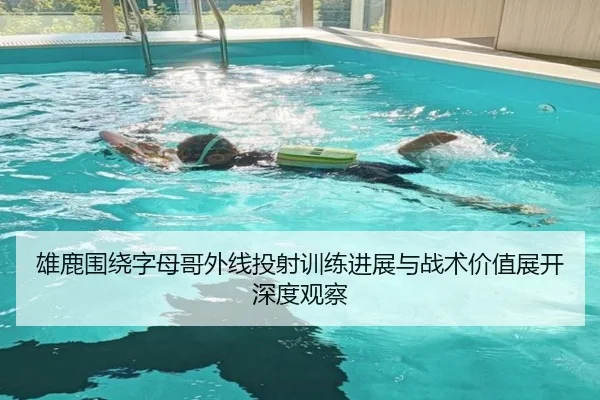 雄鹿围绕字母哥外线投射训练进展与战术价值展开深度观察 | kaiyun