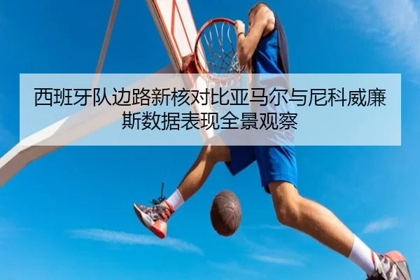 西班牙队边路新核对比亚马尔与尼科威廉斯数据表现全景观察 | kaiyun